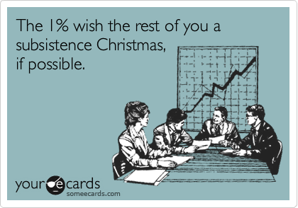 The 1% wish the rest of you a subsistence Christmas,
if possible.