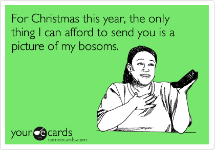For Christmas this year, the only thing I can afford to send you is a picture of my bosoms.