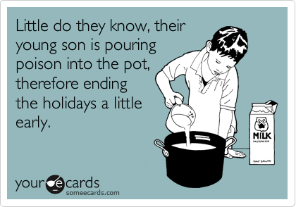 Little do they know, their
young son is pouring
poison into the pot,
therefore ending
the holidays a little
early.