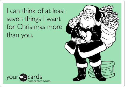 I can think of at least
seven things I want
for Christmas more
than you. 