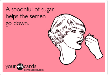 A spoonful of sugar
helps the semen
go down.