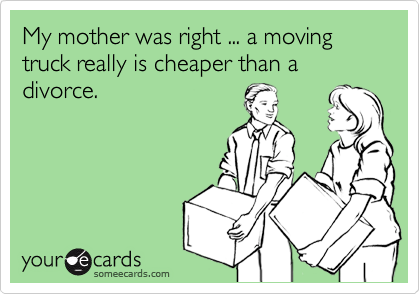 My mother was right ... a moving truck really is cheaper than a divorce.