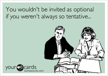 You wouldn't be invited as optional if you weren't always so tentative...