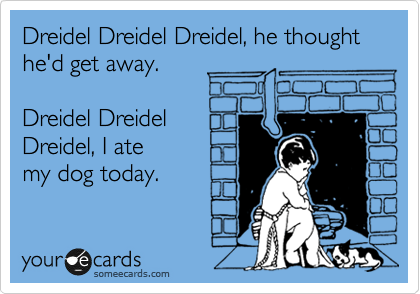 Dreidel Dreidel Dreidel, he thought he'd get away.

Dreidel Dreidel 
Dreidel, I ate 
my dog today. 