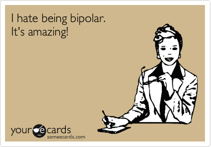 I hate being bipolar.
It's amazing!