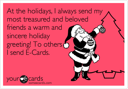 At the holidays, I always send my most treasured and beloved
friends a warm and
sincere holiday
greeting! To others
I send E-Cards.