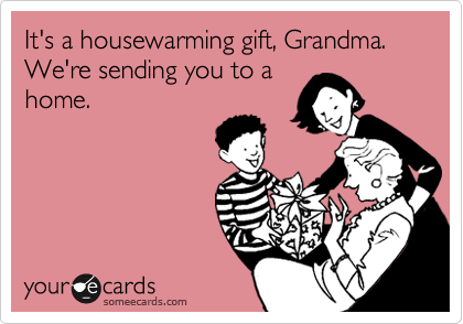 It's a housewarming gift, Grandma. We're sending you to a
home. 