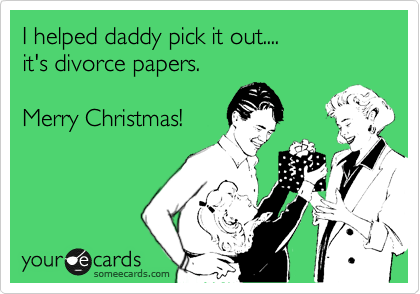 I helped daddy pick it out....
it's divorce papers.

Merry Christmas! 