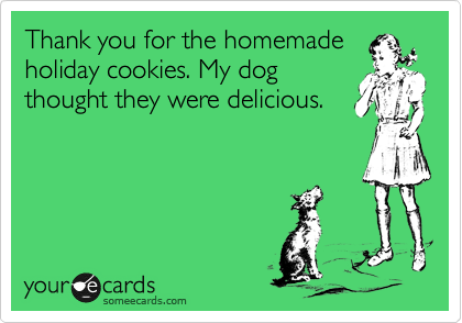 Thank you for the homemade
holiday cookies. My dog
thought they were delicious.