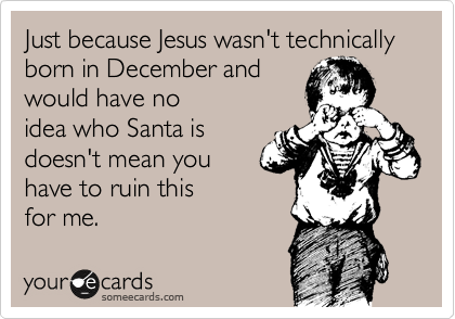 Just because Jesus wasn't technically born in December and
would have no
idea who Santa is
doesn't mean you 
have to ruin this
for me.