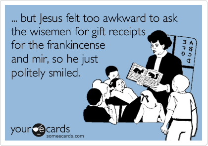 ... but Jesus felt too awkward to ask the wisemen for gift receipts
for the frankincense
and mir, so he just
politely smiled.