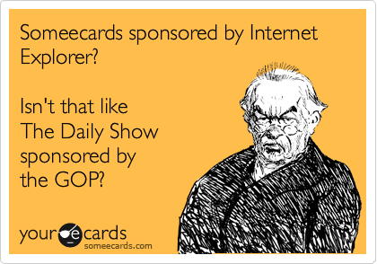 Someecards sponsored by Internet Explorer?  

Isn't that like
The Daily Show
sponsored by
the GOP?
