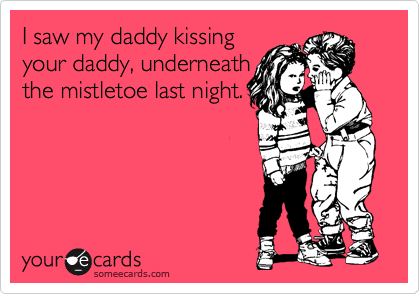 I saw my daddy kissing
your daddy, underneath
the mistletoe last night. 