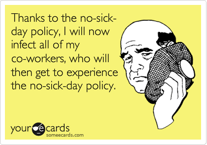 Thanks to the no-sick-
day policy, I will now
infect all of my
co-workers, who will
then get to experience
the no-sick-day policy.