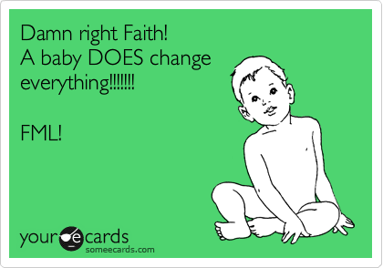 Damn right Faith!
A baby DOES change
everything!!!!!!!

FML!
