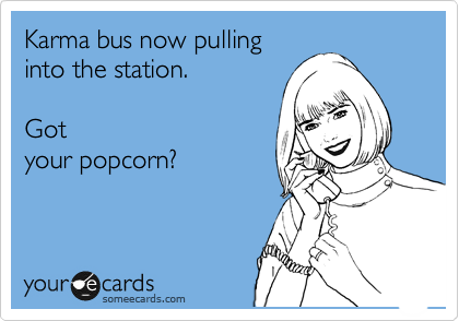 Karma bus now pulling
into the station.    

Got
your popcorn?
