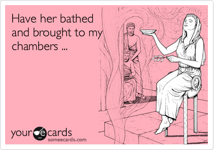Have her bathed 
and brought to my
chambers ...