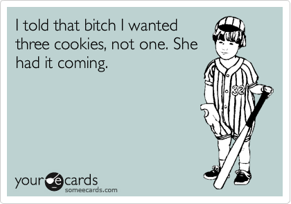 I told that bitch I wanted
three cookies, not one. She
had it coming. 