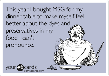 This year I bought MSG for my dinner table to make myself feel better about the dyes and
preservatives in my
food I can't
pronounce.