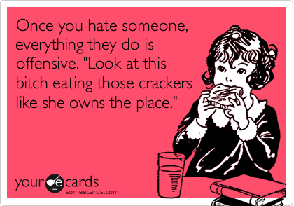Once you hate someone,
everything they do is
offensive. "Look at this
bitch eating those crackers
like she owns the place."