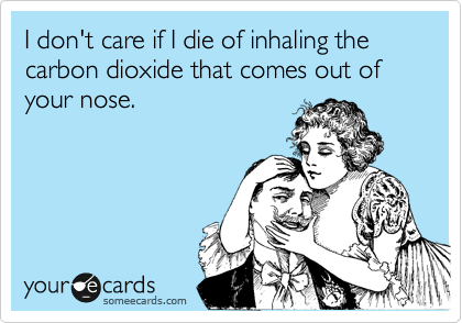 I don't care if I die of inhaling the carbon dioxide that comes out of your nose. 
