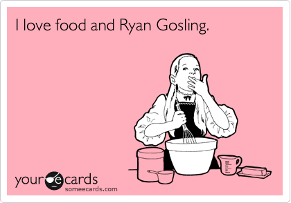 I love food and Ryan Gosling.