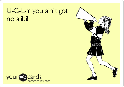 U-G-L-Y you ain't got
no alibi!