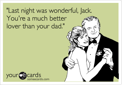 "Last night was wonderful, Jack. You're a much better
lover than your dad."