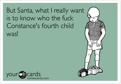But Santa, what I really want
is to know who the fuck
Constance's fourth child
was!