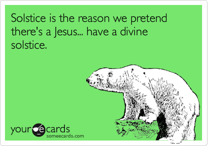 Solstice is the reason we pretend there's a Jesus... have a divine solstice.