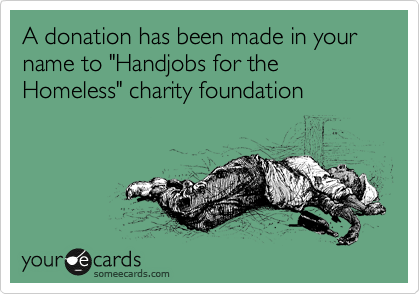 A donation has been made in your name to "Handjobs for the Homeless" charity foundation