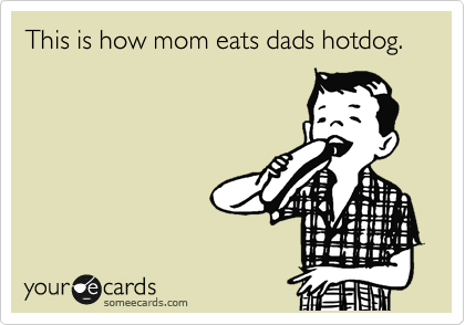 This is how mom eats dads hotdog.