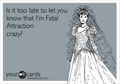 Is it too late to let you
know that I'm Fatal
Attraction
crazy?