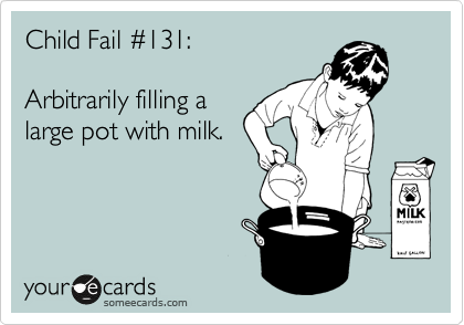 Child Fail %23131:

Arbitrarily filling a
large pot with milk.