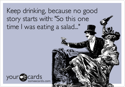 Keep drinking, because no good story starts with: "So this one 
time I was eating a salad..."