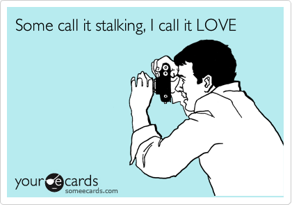 Some call it stalking, I call it LOVE