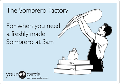 The Sombrero Factory

For when you need
a freshly made
Sombrero at 3am