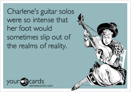 Charlene's guitar solos
were so intense that
her foot would
sometimes slip out of
the realms of reality.