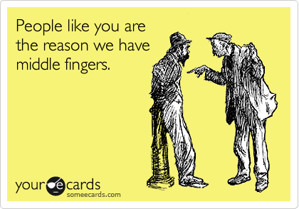 People like you are
the reason we have
middle fingers.