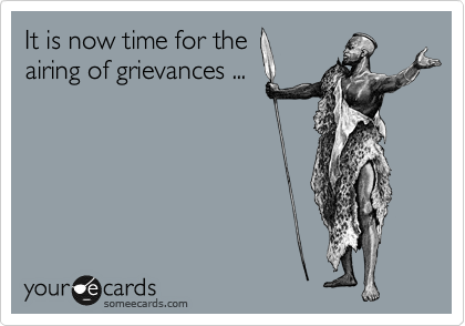 It is now time for the
airing of grievances ...