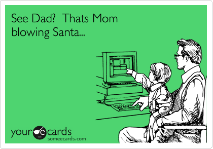 See Dad?  Thats Mom
blowing Santa...