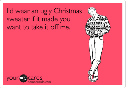 I'd wear an ugly Christmas
sweater if it made you
want to take it off me.