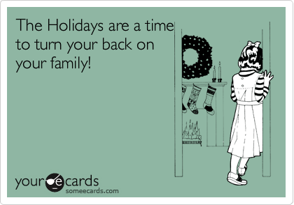 The Holidays are a time
to turn your back on 
your family!