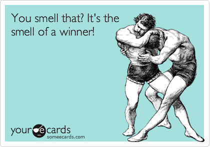 You smell that? It's the
smell of a winner!