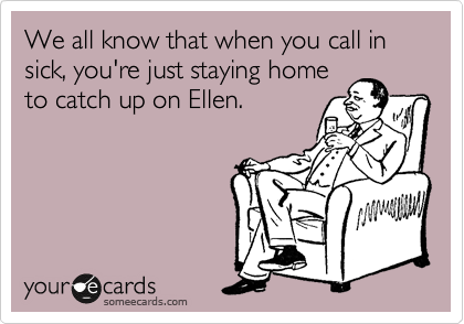We all know that when you call in sick, you're just staying home
to catch up on Ellen.