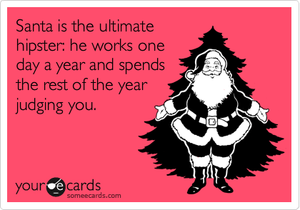 Santa is the ultimate
hipster: he works one
day a year and spends
the rest of the year
judging you. 