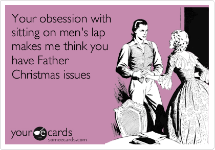 Your obsession with
sitting on men's lap
makes me think you
have Father
Christmas issues