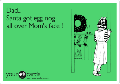 Dad...
Santa got egg nog
all over Mom's face !