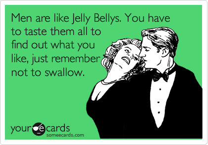 Men are like Jelly Bellys. You have to taste them all to
find out what you
like, just remember
not to swallow. 