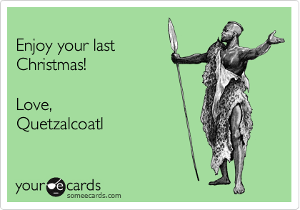 
Enjoy your last
Christmas!  

Love, 
Quetzalcoatl 